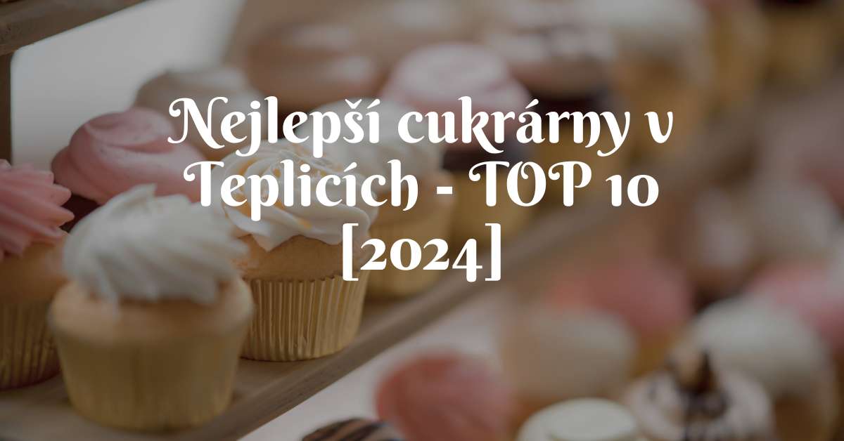 Nejlepší cukrárny v Teplicích - TOP 10 [2024]