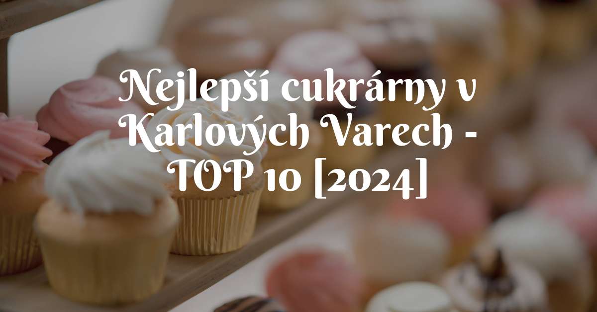 Nejlepší cukrárny v Karlových Varech - TOP 10 [2024]
