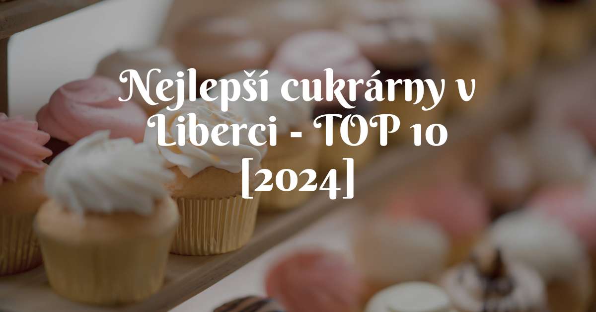 Nejlepší cukrárny v Liberci - TOP 10 [2024]